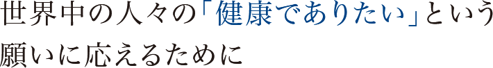 世界中の人々の「健康でありたい」という願いに応えるために
