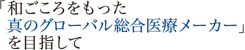 「和ごころをもった真のグローバル総合医療メーカー」を目指して