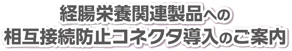 経腸栄養関連製品への相互接続防止コネクタ導入のご案内