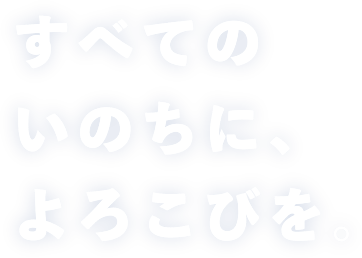 すべてのいのちに、よろこびを。