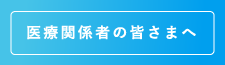 医療関係者の皆さまへ